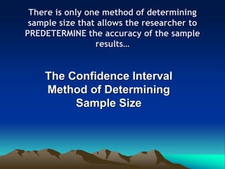There is only one method of determining
sample size that allows the researcher to
PREDETERMINE the accuracy of the sample
results…
The Confidence Interval
Method of Determining
Sample Size
 