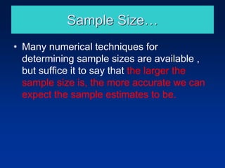 Sample Size…
• Many numerical techniques for
determining sample sizes are available ,
but suffice it to say that the larger the
sample size is, the more accurate we can
expect the sample estimates to be.
 