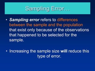 Sampling Error…
• Sampling error refers to differences
between the sample and the population
that exist only because of the observations
that happened to be selected for the
sample.
• Increasing the sample size will reduce this
type of error.
 