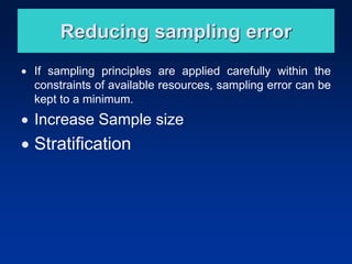 Reducing sampling error
• If sampling principles are applied carefully within the
constraints of available resources, sampling error can be
kept to a minimum.
• Increase Sample size
• Stratification
 
