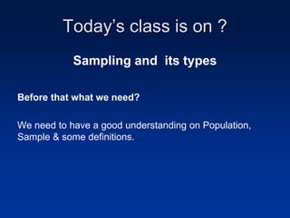 Today’s class is on ?
Sampling and its types
Before that what we need?
We need to have a good understanding on Population,
Sample & some definitions.
 