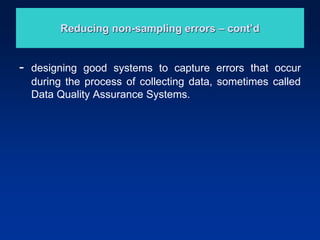 Reducing non-sampling errors – cont’d
- designing good systems to capture errors that occur
during the process of collecting data, sometimes called
Data Quality Assurance Systems.
 