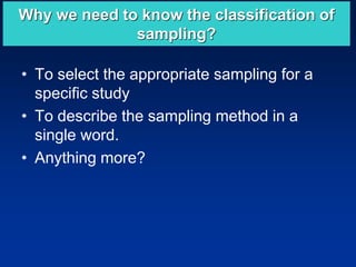 Why we need to know the classification of
sampling?
• To select the appropriate sampling for a
specific study
• To describe the sampling method in a
single word.
• Anything more?
 