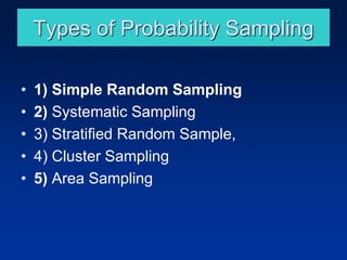 Types of Probability Sampling
• 1) Simple Random Sampling
• 2) Systematic Sampling
• 3) Stratified Random Sample,
• 4) Cluster Sampling
• 5) Area Sampling
 