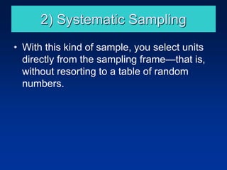 2) Systematic Sampling
• With this kind of sample, you select units
directly from the sampling frame—that is,
without resorting to a table of random
numbers.
 