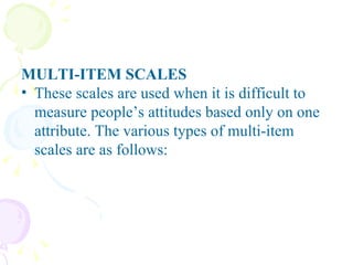 MULTI-ITEM SCALES These scales are used when it is difficult to measure people’s attitudes based only on one attribute. The various types of multi-item scales are as follows: 