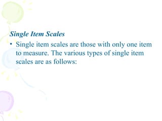 Single Item Scales Single item scales are those with only one item to measure. The various types of single item scales are as follows: 
