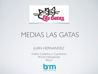 MEDIAS LAS GATAS
JUAN HERNANDEZ
Análisis Cualitativo y Cuantitativo.	

#OneChallengeaDay 	

Reto3	

 