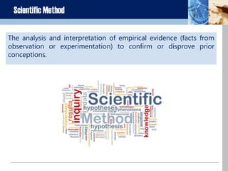 Scientific Method
The analysis and interpretation of empirical evidence (facts from
observation or experimentation) to confirm or disprove prior
conceptions.
 