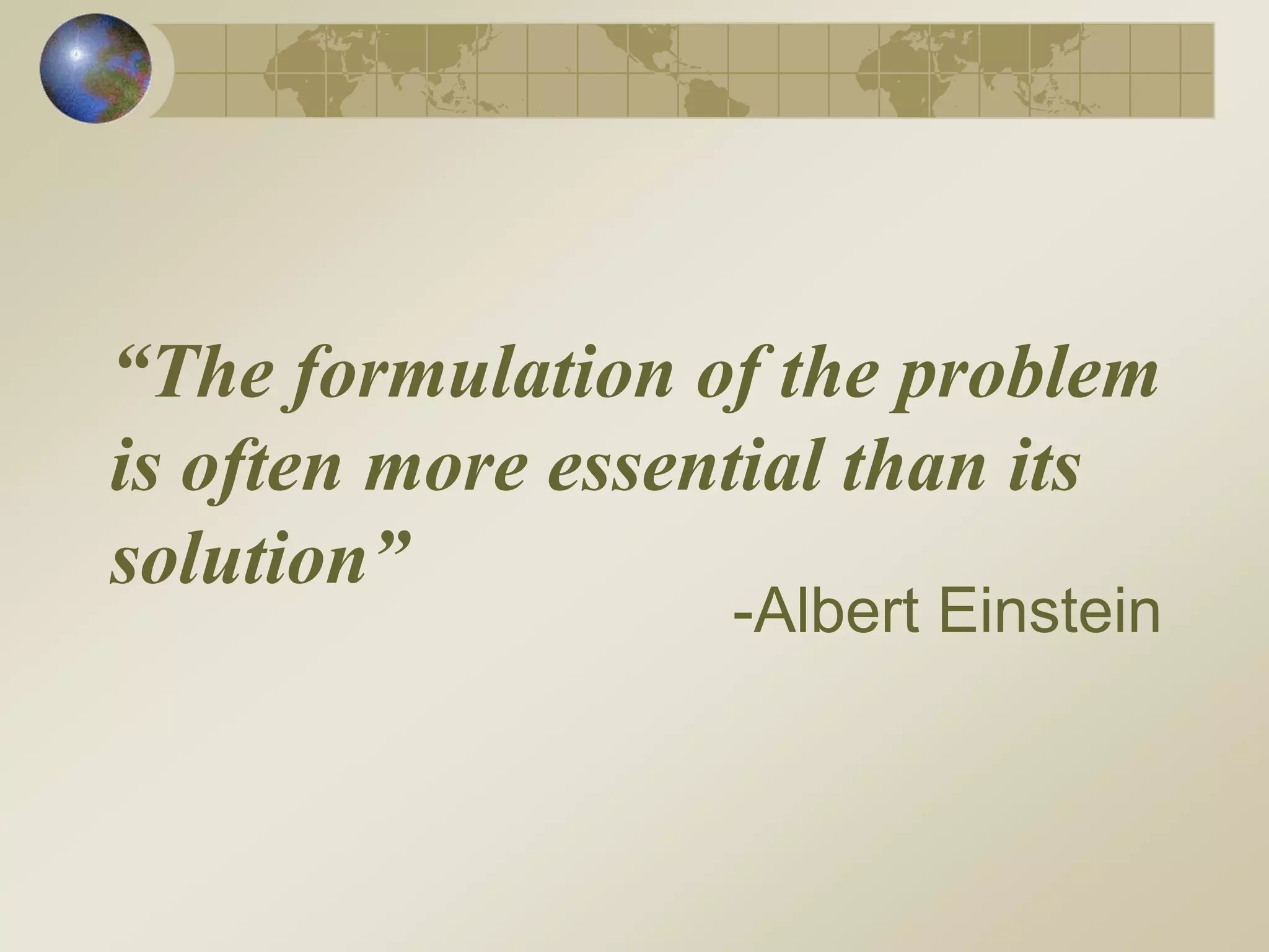 “The formulation of the problem
is often more essential than its
solution”
-Albert Einstein
 