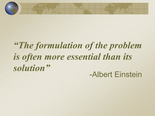 “The formulation of the problem
is often more essential than its
solution”
-Albert Einstein
 