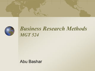 Business Research Methods
MGT 524
Abu Bashar
 