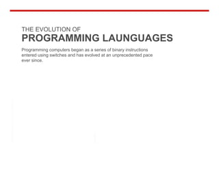 THE EVOLUTION OF
PROGRAMMING LAUNGUAGES
Programming computers began as a series of binary instructions
entered using switches and has evolved at an unprecedented pace
ever since.
 