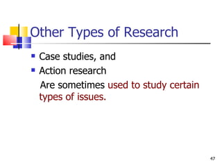 Other Types of Research Case studies, and Action research Are sometimes  used to study certain types of issues. 