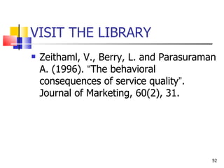 VISIT THE LIBRARY Zeithaml, V., Berry, L. and Parasuraman A. (1996).  “ The behavioral consequences of service quality ” . Journal of Marketing, 60(2), 31. 