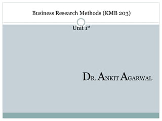 Business Research Methods (KMB 203)
Unit 1st
DR. ANKIT AGARWAL
 
