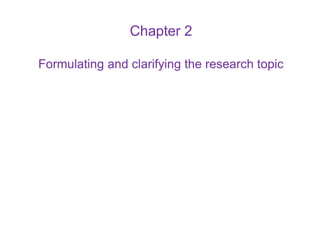 Slide 2.1
Saunders, Lewis and Thornhill, Research Methods for Business Students, 5th Edition, © Mark Saunders, Philip Lewis and Adrian Thornhill 2009
Chapter 2
Formulating and clarifying the research topic
 