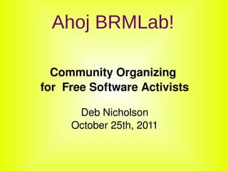    
Ahoj BRMLab!
Community Organizing 
for  Free Software Activists
Deb Nicholson
October 25th, 2011
 