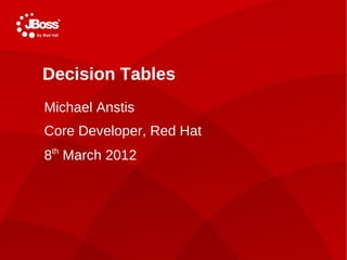 Decision Tables
Michael Anstis
Core Developer, Red Hat
8th March 2012
 