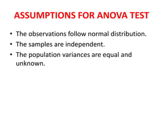 ASSUMPTIONS FOR ANOVA TEST
• The observations follow normal distribution.
• The samples are independent.
• The population variances are equal and
unknown.
 