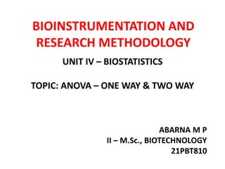 BIOINSTRUMENTATION AND
RESEARCH METHODOLOGY
UNIT IV – BIOSTATISTICS
TOPIC: ANOVA – ONE WAY & TWO WAY
ABARNA M P
II – M.Sc., BIOTECHNOLOGY
21PBT810
 