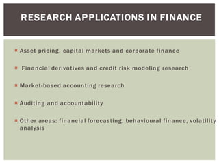 RESEARCH APPLICATIONS IN FINANCE
Asset pricing, capital markets and corporate finance
Financial derivatives and credit risk modeling research
Market-based accounting research
Auditing and accountability
Other areas: financial forecasting, behavioural finance, volatility
analysis
 