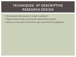 Structured interviews of large numbers*
Observations with structured observation sheet
Survey is the best method to get quantitative judgment
TECHNIQUES OF DESCRIPTIVE
RESEARCH DESIGN
 