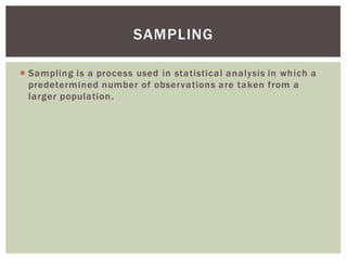 Sampling is a process used in statistical analysis in which a
predetermined number of observations are taken from a
larger population.
SAMPLING
 