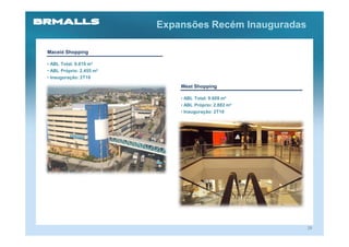 Expansões Recém Inauguradas

Maceió Shopping

• ABL Total: 9.819 m²
• ABL Próprio: 2.455 m²
• Inauguração: 2T10
                              West Shopping

                              • ABL Total: 9.608 m²
                              • ABL Próprio: 2.882 m²
                              • Inauguração: 2T10




                                                        29
 
