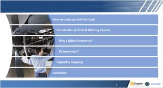 How we came up with the topic
Introduction to Pratt & Whitney Canada
Re-inventing IT
Conclusion
Capability Mapping
Why a Digital Enterprise?
2
 