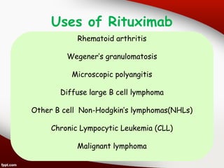 Uses of Rituximab
Rhematoid arthritis
Wegener’s granulomatosis
Microscopic polyangitis
Diffuse large B cell lymphoma
Other B cell Non-Hodgkin’s lymphomas(NHLs)
Chronic Lympocytic Leukemia (CLL)
Malignant lymphoma
 
