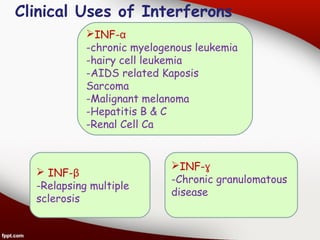 Clinical Uses of Interferons
INF-α
-chronic myelogenous leukemia
-hairy cell leukemia
-AIDS related Kaposis
Sarcoma
-Malignant melanoma
-Hepatitis B & C
-Renal Cell Ca
 INF-β
-Relapsing multiple
sclerosis
INF-ɣ
-Chronic granulomatous
disease
 