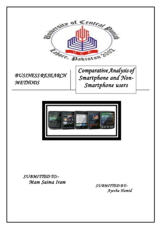 BUSINESSRESEARCH
METHODS
SUBMITTED TO:-
Mam Saima Iram
SUBMITTED BY:-
Ayesha Hamid
Comparative Analysisof
Smartphone and Non-
Smartphone users
 