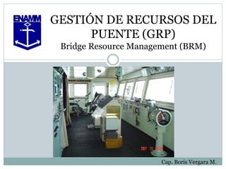 GESTIÓN DE RECURSOS DEL
PUENTE (GRP)
Bridge Resource Management (BRM)
Cap. Boris Vergara M.
 