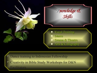 Vocal Training Dance Drama & Theatre Arts & Calligraphy K nowledge   & Skills   Dance training to Indonesian Fellowship Creativity in Bible Study Workshops for D&N Facilitators 