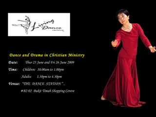 Dance and Drama in Christian Ministry Date:  Thur 25 June and Fri 26 June 2009 Time:   Children:  10.00am to 1.00pm  Adults:  1.30pm to 4.30pm  Venue:   “THE  DANCE  STATION ” ,   #B2-02  Bukit Timah Shopping Centre  