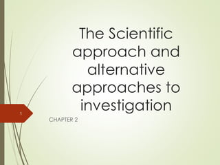 The Scientific
approach and
alternative
approaches to
investigation
CHAPTER 2
1
 