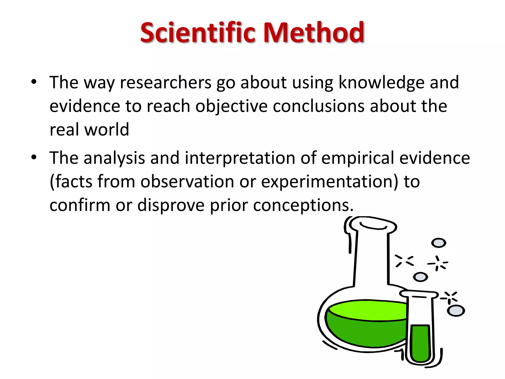 Scientific Method
• The way researchers go about using knowledge and
evidence to reach objective conclusions about the
real world
• The analysis and interpretation of empirical evidence
(facts from observation or experimentation) to
confirm or disprove prior conceptions.
 