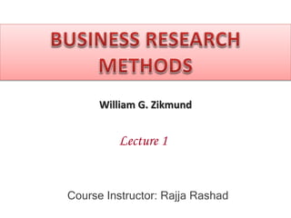 William G. Zikmund
Course Instructor: Rajja Rashad
Lecture 1
 