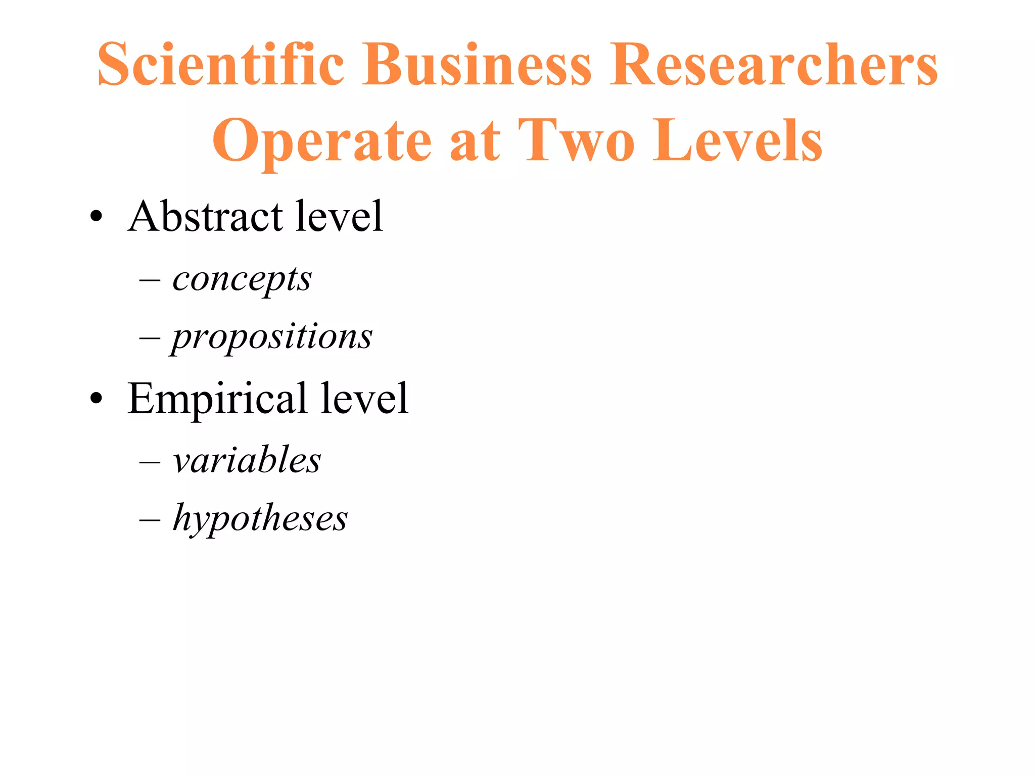 Scientific Business Researchers
Operate at Two Levels
• Abstract level
– concepts
– propositions
• Empirical level
– variables
– hypotheses
 