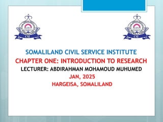 SOMALILAND CIVIL SERVICE INSTITUTE
CHAPTER ONE: INTRODUCTION TO RESEARCH
LECTURER: ABDIRAHMAN MOHAMOUD MUHUMED
JAN, 2025
HARGEISA, SOMALILAND
 
