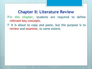 Chapter II: Literature Review
 In this chapter, students are required to define
relevant key concepts.
 It is about to copy and paste, but the purpose is to
review and examine, to some extent.
 