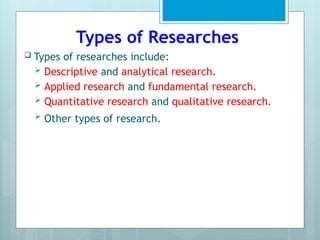 Types of Researches
 Types of researches include:
 Descriptive and analytical research.
 Applied research and fundamental research.
 Quantitative research and qualitative research.
 Other types of research.
 