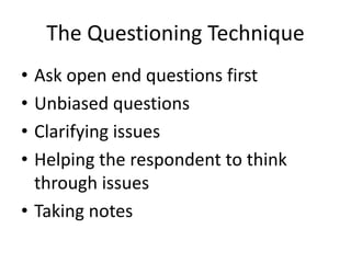 The Questioning Technique
• Ask open end questions first
• Unbiased questions
• Clarifying issues
• Helping the respondent to think
through issues
• Taking notes
 