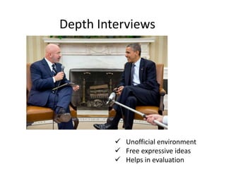 Depth Interviews
 Unofficial environment
 Free expressive ideas
 Helps in evaluation
 