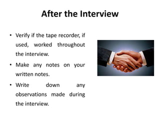 After the Interview
• Verify if the tape recorder, if
used, worked throughout
the interview.
• Make any notes on your
written notes.
• Write down any
observations made during
the interview.
 