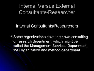 Internal Versus ExternalInternal Versus External
Consultants-ResearcherConsultants-Researcher
Internal Consultants/ResearchersInternal Consultants/Researchers
Some organizations have their own consultingSome organizations have their own consulting
or research department, which might beor research department, which might be
called the Management Services Department,called the Management Services Department,
the Organization and method departmentthe Organization and method department
 