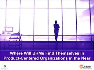 1
Where Will BRMs Find Themselves in
Product-Centered Organizations in the Near
Future
 
