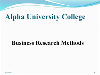 Alpha University College
5/11/2022 1
Business Research Methods
 