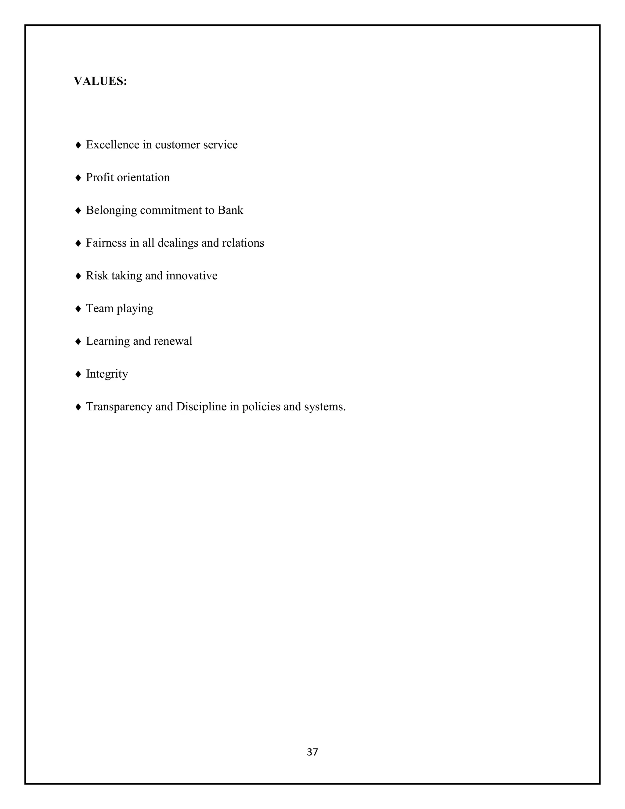 37
VALUES:
 Excellence in customer service
 Profit orientation
 Belonging commitment to Bank
 Fairness in all dealings and relations
 Risk taking and innovative
 Team playing
 Learning and renewal
 Integrity
 Transparency and Discipline in policies and systems.
 